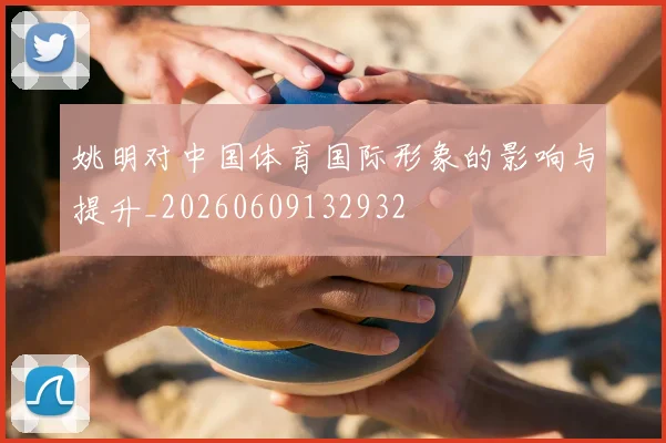 姚明对中国体育国际形象的影响与提升_20260609132932