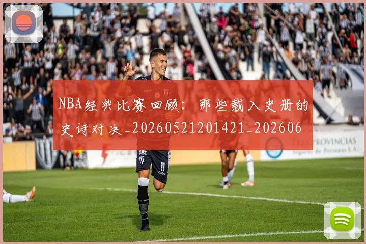 NBA经典比赛回顾:那些载入史册的史诗对决_20260521201421_20260607160233