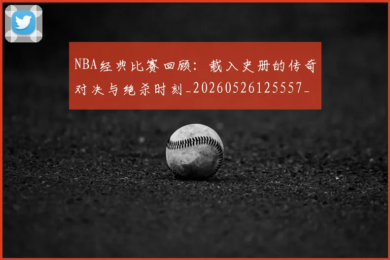 NBA经典比赛回顾：载入史册的传奇对决与绝杀时刻_20260526125557_20260607160232