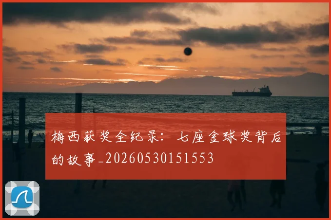 梅西获奖全纪录:七座金球奖背后的故事_20260530151553