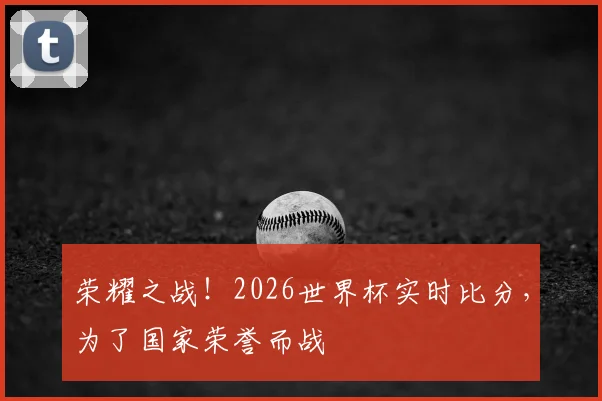 荣耀之战!2026世界杯实时比分,为了国家荣誉而战
