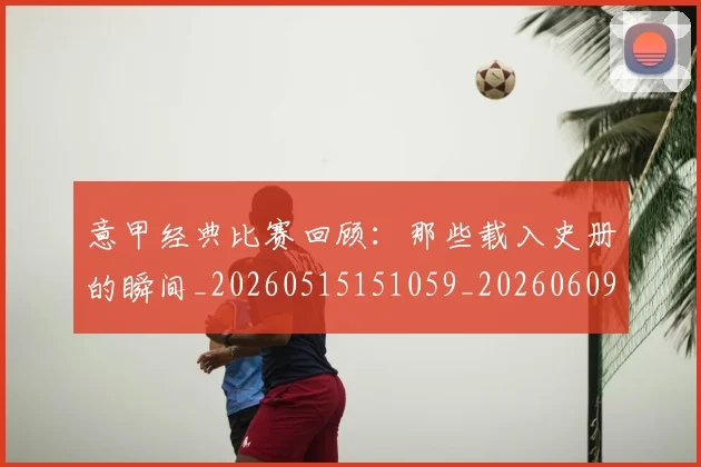 意甲经典比赛回顾:那些载入史册的瞬间_20260515151059_20260609194655