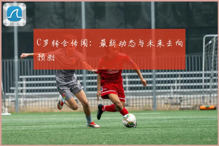 C罗转会传闻:最新动态与未来去向预测