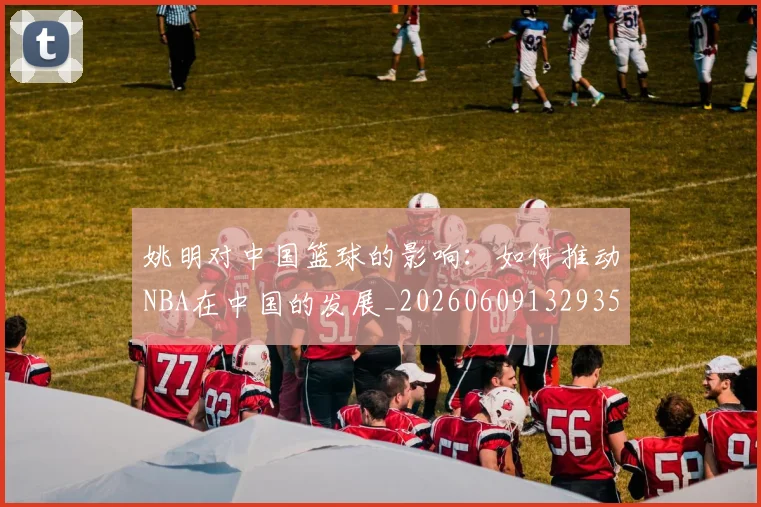 姚明对中国篮球的影响:如何推动NBA在中国的发展_20260609132935