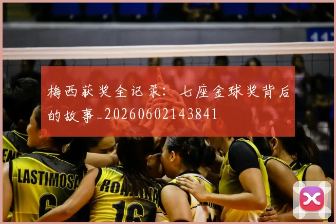 梅西获奖全记录：七座金球奖背后的故事_20260602143841