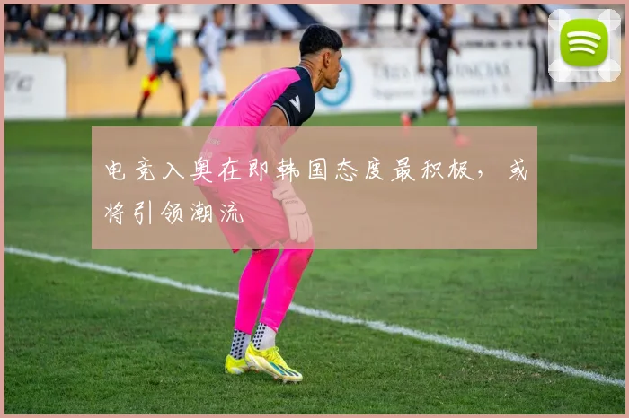 电竞入奥在即韩国态度最积极，或将引领潮流