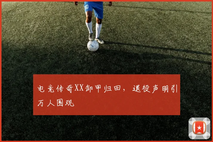 电竞传奇XX卸甲归田,退役声明引万人围观