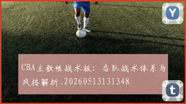 CBA主教练战术板:各队战术体系与风格解析_20260513131348