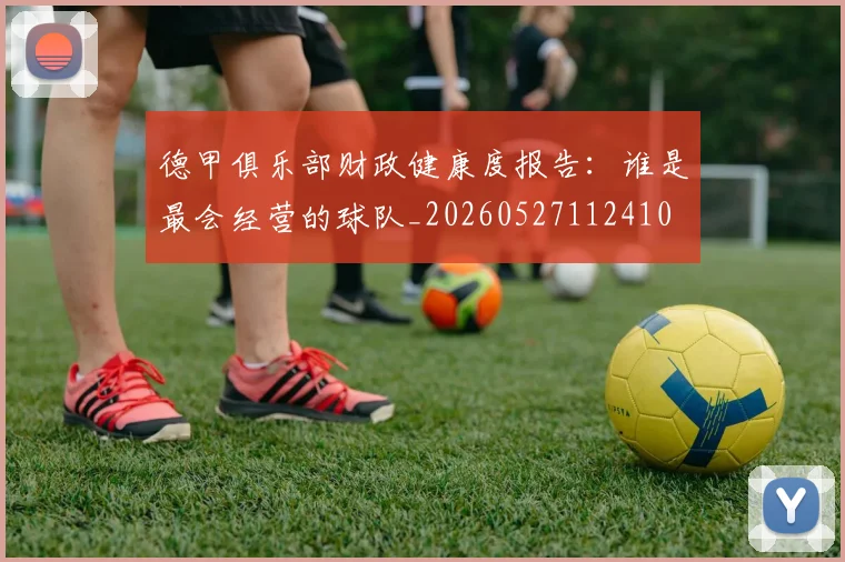 德甲俱乐部财政健康度报告:谁是最会经营的球队_20260527112410
