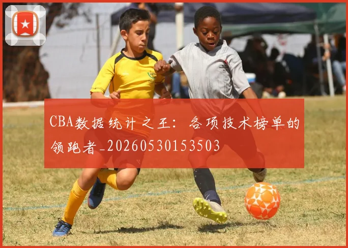 CBA数据统计之王：各项技术榜单的领跑者_20260530153503