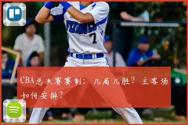CBA总决赛赛制:几局几胜?主客场如何安排?
