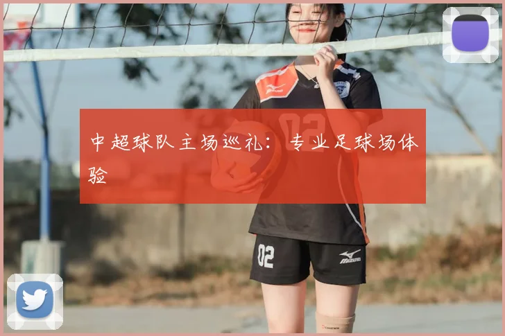 中超球队主场巡礼:专业足球场体验