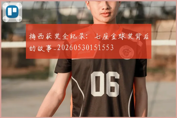 梅西获奖全纪录：七座金球奖背后的故事_20260530151553