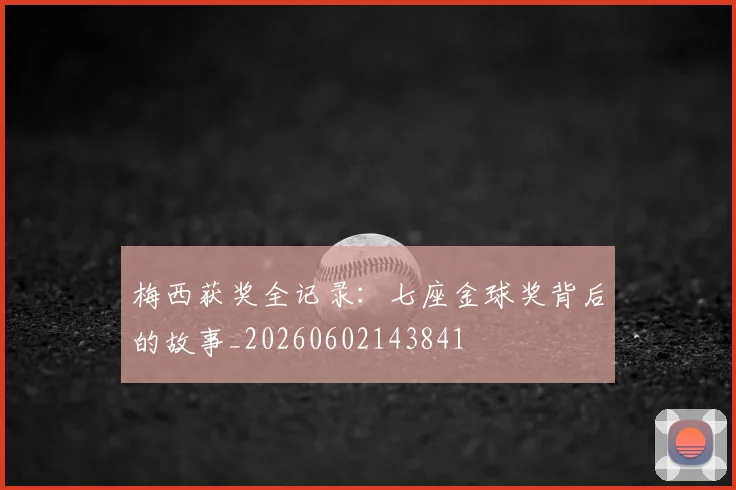梅西获奖全记录:七座金球奖背后的故事_20260602143841
