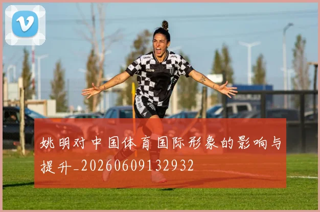 姚明对中国体育国际形象的影响与提升_20260609132932