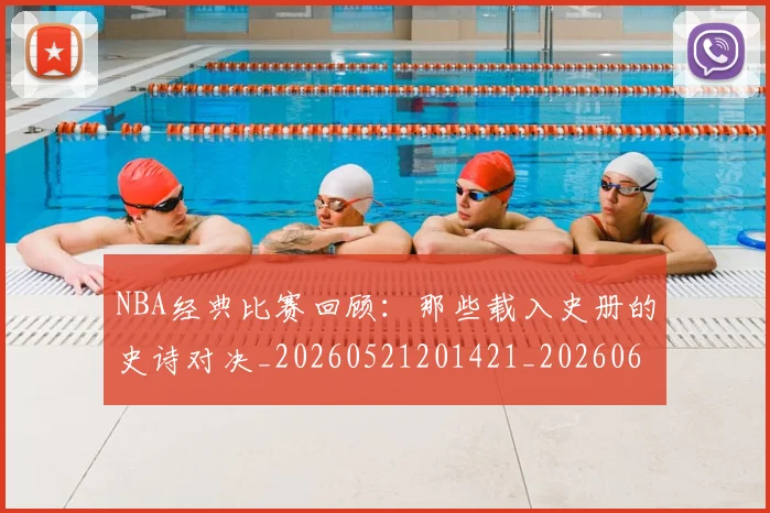 NBA经典比赛回顾：那些载入史册的史诗对决_20260521201421_20260607160233
