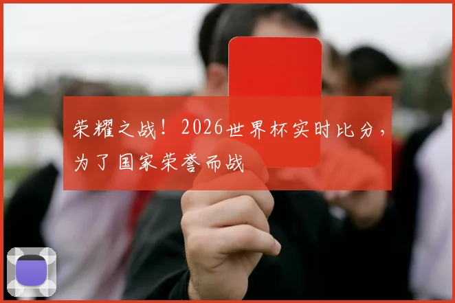 荣耀之战!2026世界杯实时比分,为了国家荣誉而战